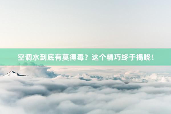 空调水到底有莫得毒？这个精巧终于揭晓！